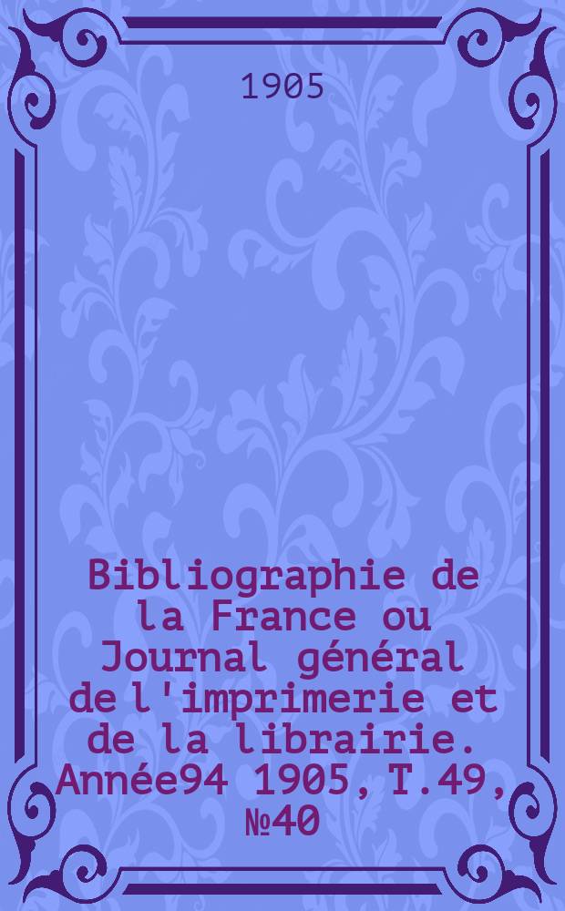 Bibliographie de la France ou Journal général de l'imprimerie et de la librairie. Année94 1905, T.49, №40