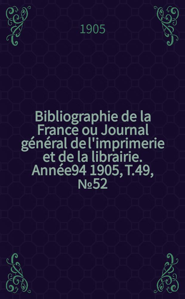 Bibliographie de la France ou Journal général de l'imprimerie et de la librairie. Année94 1905, T.49, №52