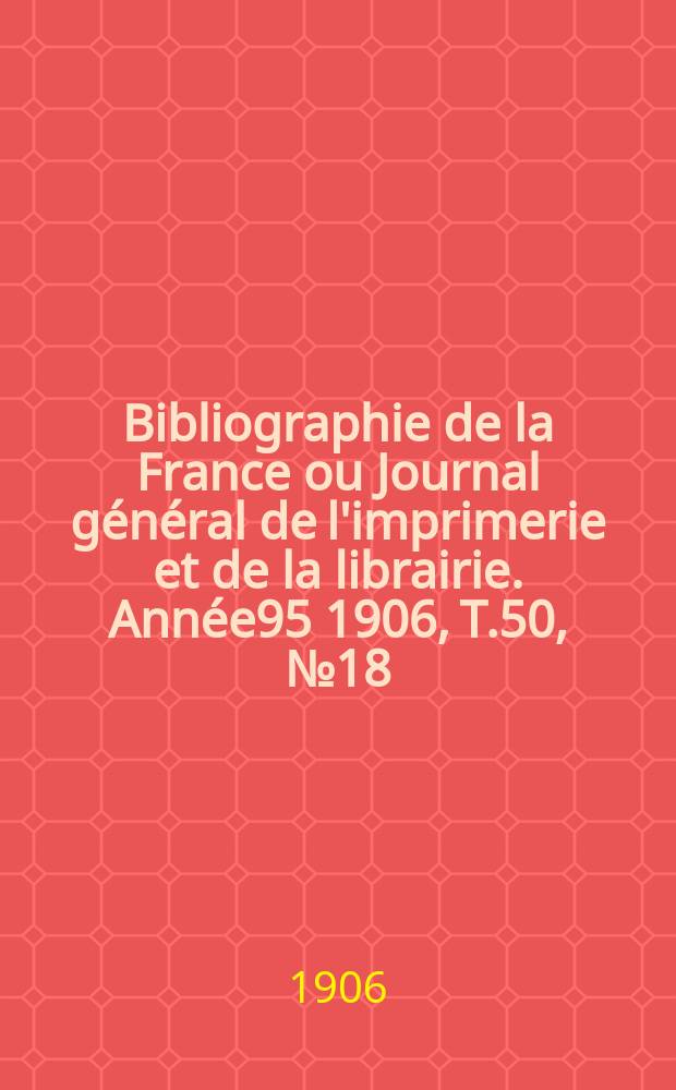 Bibliographie de la France ou Journal général de l'imprimerie et de la librairie. Année95 1906, T.50, №18