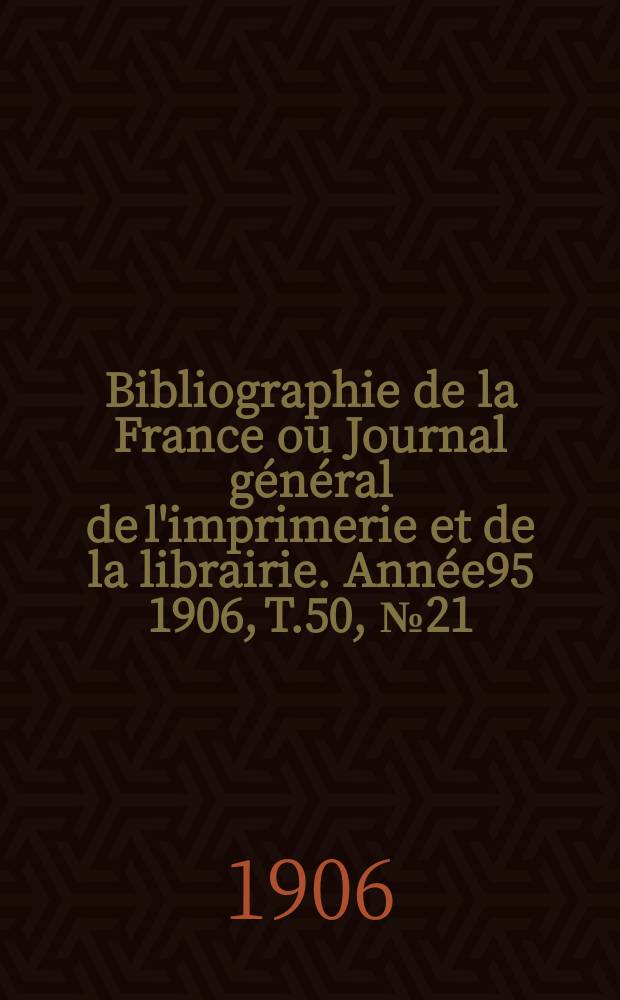 Bibliographie de la France ou Journal général de l'imprimerie et de la librairie. Année95 1906, T.50, №21