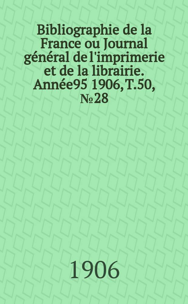 Bibliographie de la France ou Journal g&eacute;n&eacute;ral de l'imprimerie et de la librairie. Ann&eacute;e95 1906, T.50, №28