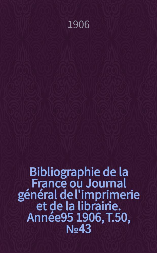 Bibliographie de la France ou Journal général de l'imprimerie et de la librairie. Année95 1906, T.50, №43