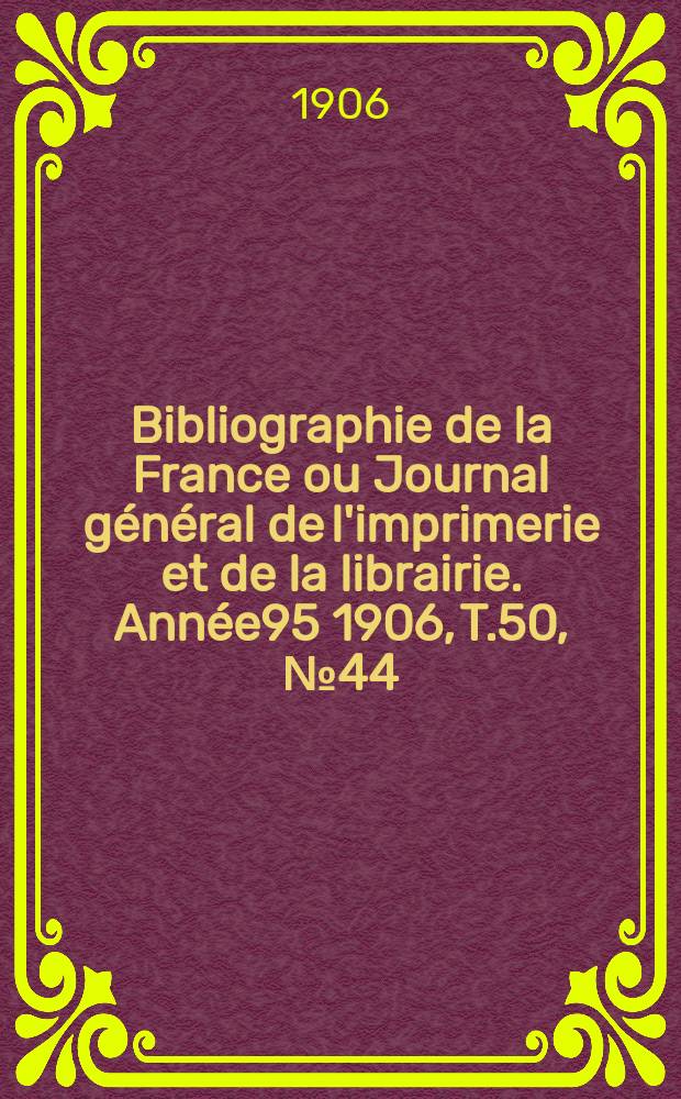 Bibliographie de la France ou Journal général de l'imprimerie et de la librairie. Année95 1906, T.50, №44
