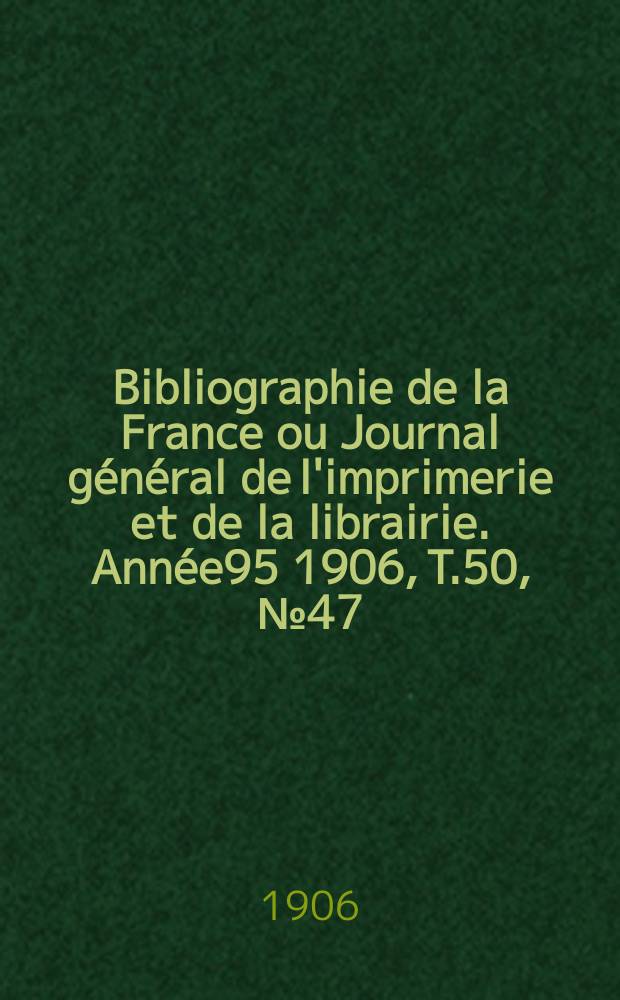 Bibliographie de la France ou Journal général de l'imprimerie et de la librairie. Année95 1906, T.50, №47