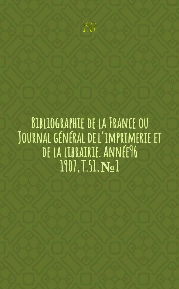 Bibliographie de la France ou Journal général de l'imprimerie et de la librairie. Année96 1907, T.51, №1