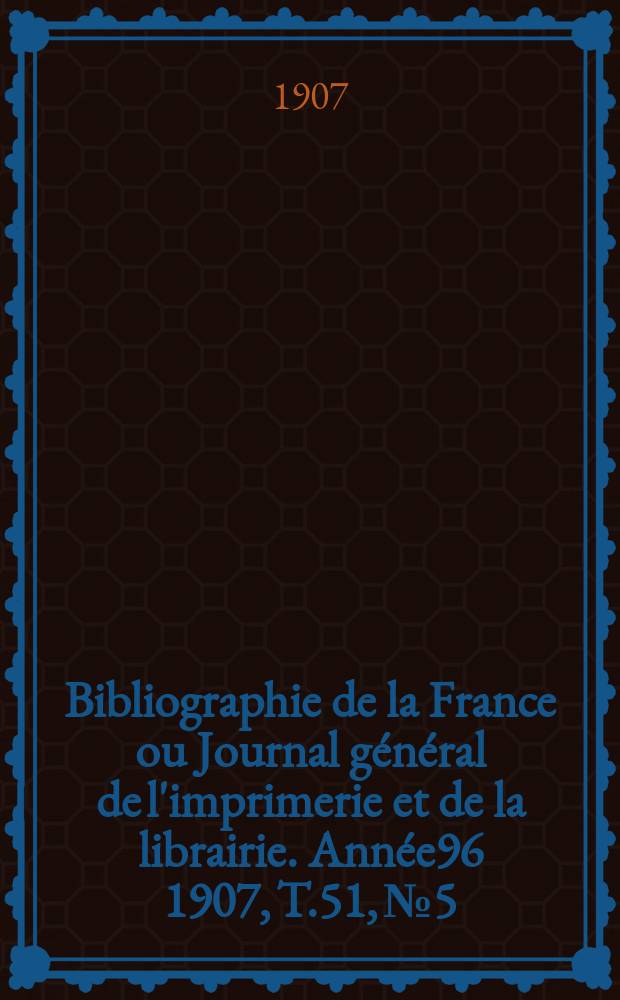 Bibliographie de la France ou Journal général de l'imprimerie et de la librairie. Année96 1907, T.51, №5