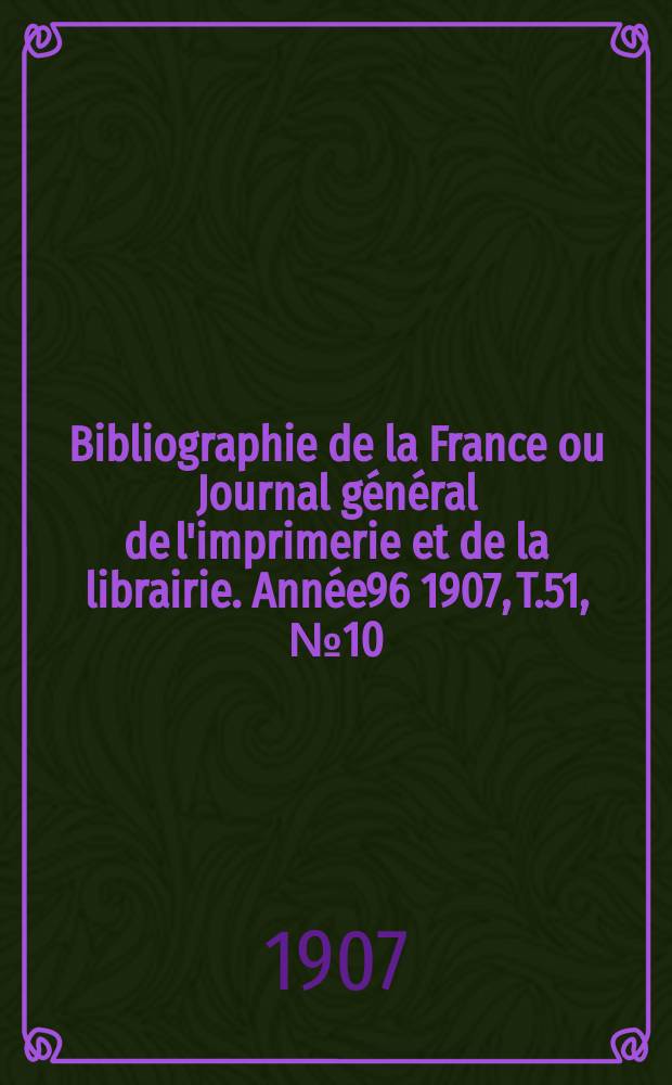 Bibliographie de la France ou Journal g&eacute;n&eacute;ral de l'imprimerie et de la librairie. Ann&eacute;e96 1907, T.51, №10