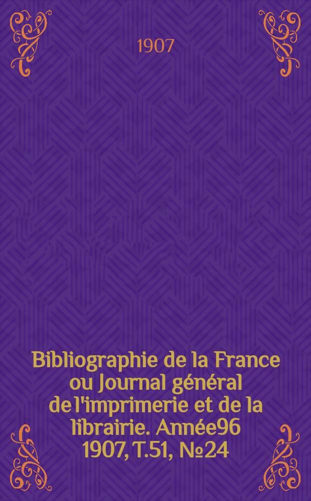 Bibliographie de la France ou Journal g&eacute;n&eacute;ral de l'imprimerie et de la librairie. Ann&eacute;e96 1907, T.51, №24