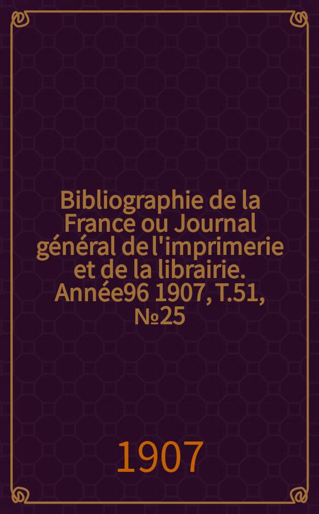 Bibliographie de la France ou Journal général de l'imprimerie et de la librairie. Année96 1907, T.51, №25