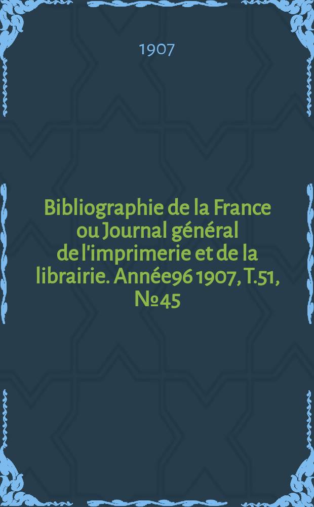Bibliographie de la France ou Journal général de l'imprimerie et de la librairie. Année96 1907, T.51, №45