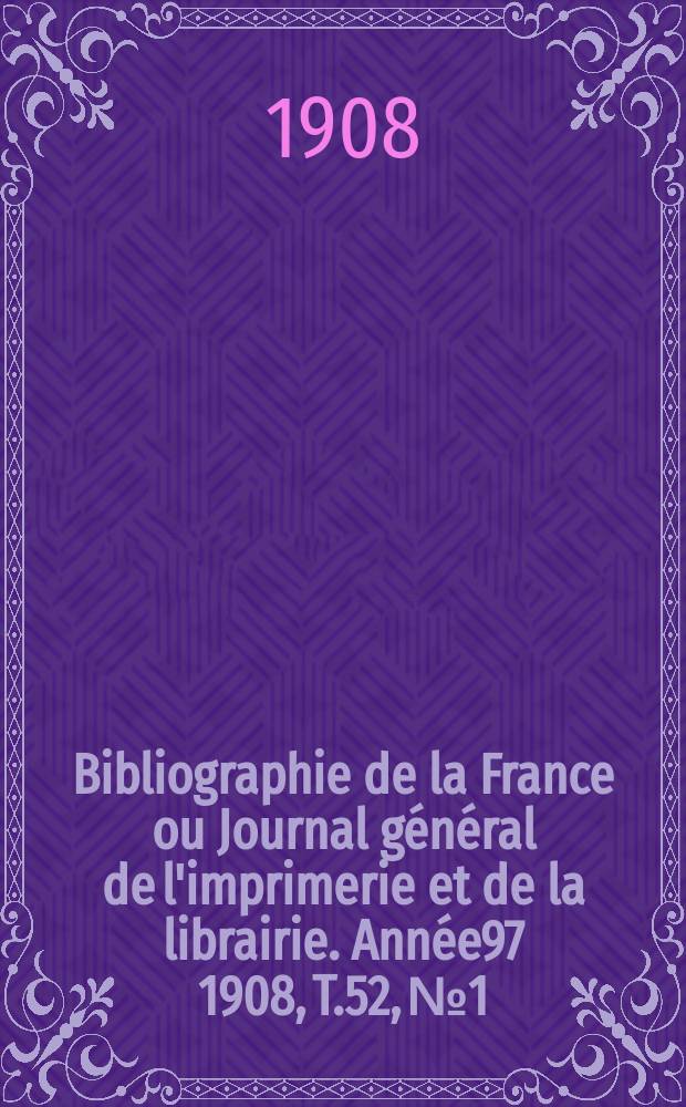 Bibliographie de la France ou Journal général de l'imprimerie et de la librairie. Année97 1908, T.52, №1