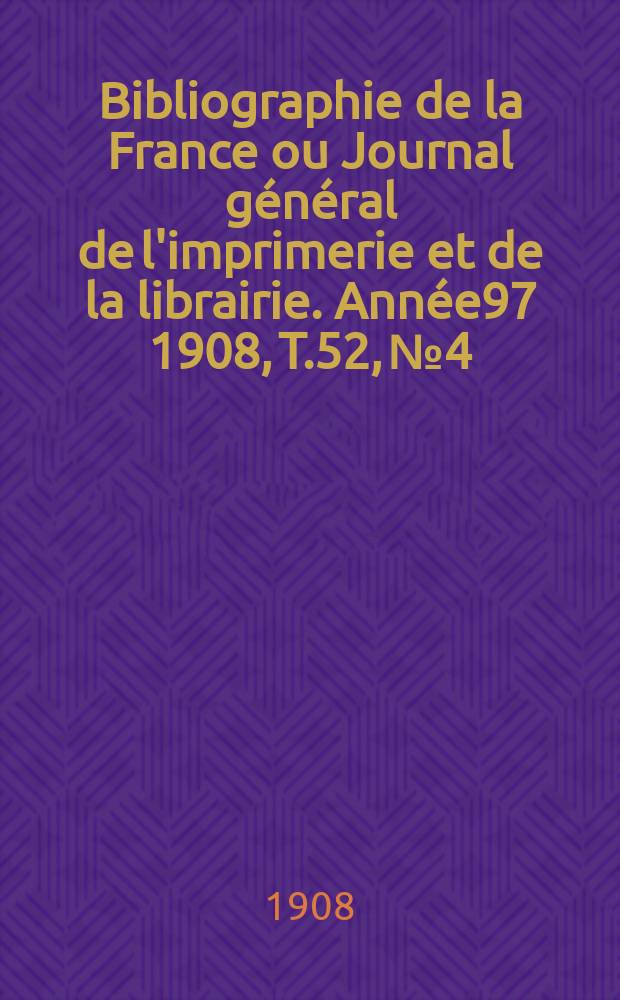 Bibliographie de la France ou Journal général de l'imprimerie et de la librairie. Année97 1908, T.52, №4