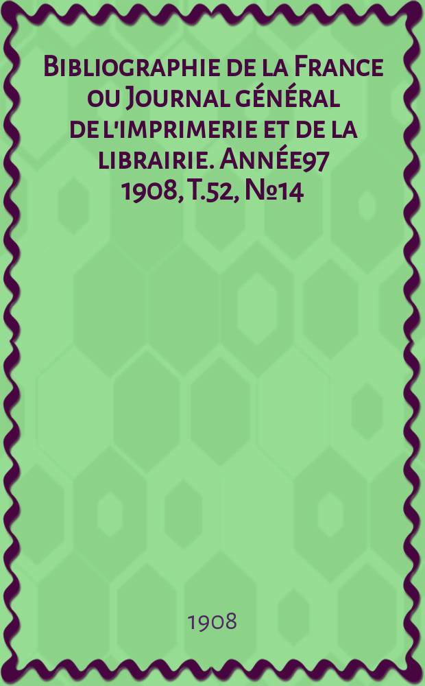 Bibliographie de la France ou Journal g&eacute;n&eacute;ral de l'imprimerie et de la librairie. Ann&eacute;e97 1908, T.52, №14