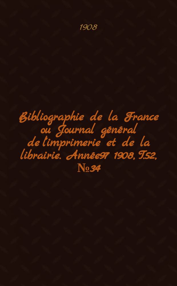 Bibliographie de la France ou Journal général de l'imprimerie et de la librairie. Année97 1908, T.52, №34