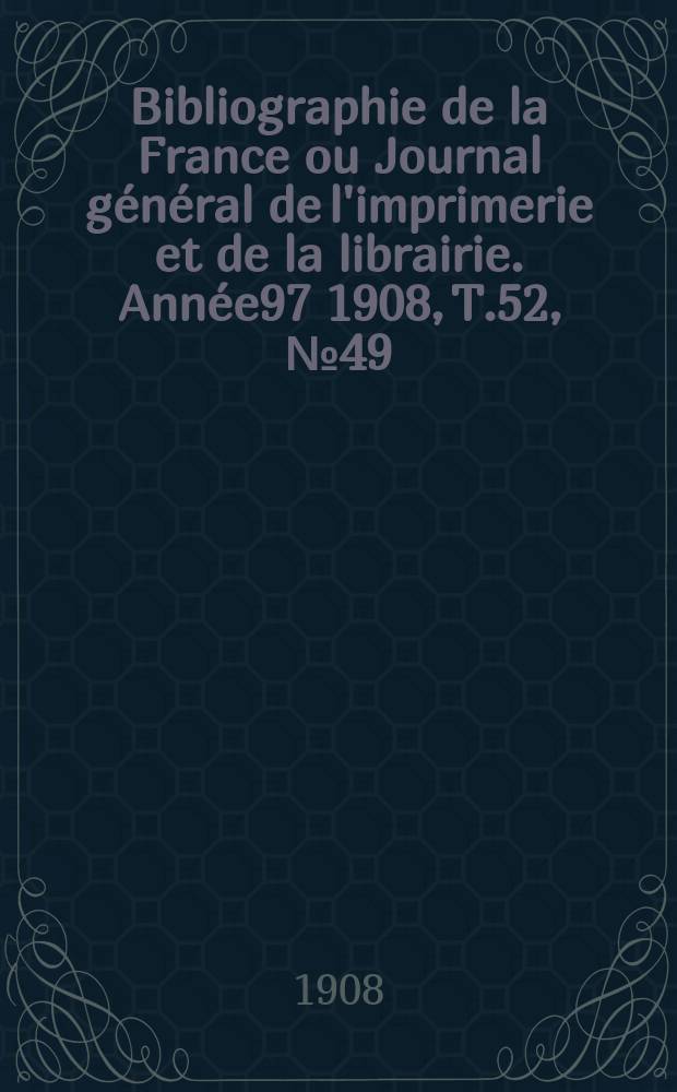 Bibliographie de la France ou Journal général de l'imprimerie et de la librairie. Année97 1908, T.52, №49