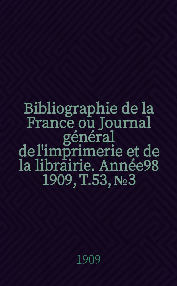 Bibliographie de la France ou Journal g&eacute;n&eacute;ral de l'imprimerie et de la librairie. Ann&eacute;e98 1909, T.53, №3
