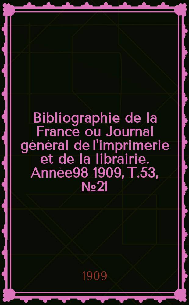 Bibliographie de la France ou Journal général de l'imprimerie et de la librairie. Année98 1909, T.53, №21
