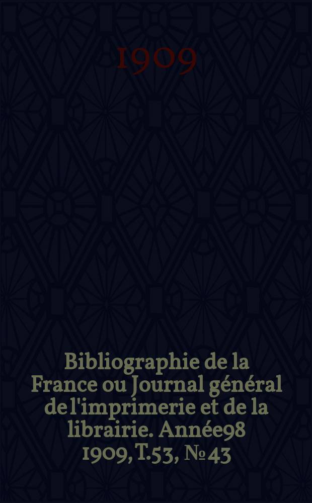 Bibliographie de la France ou Journal g&eacute;n&eacute;ral de l'imprimerie et de la librairie. Ann&eacute;e98 1909, T.53, №43
