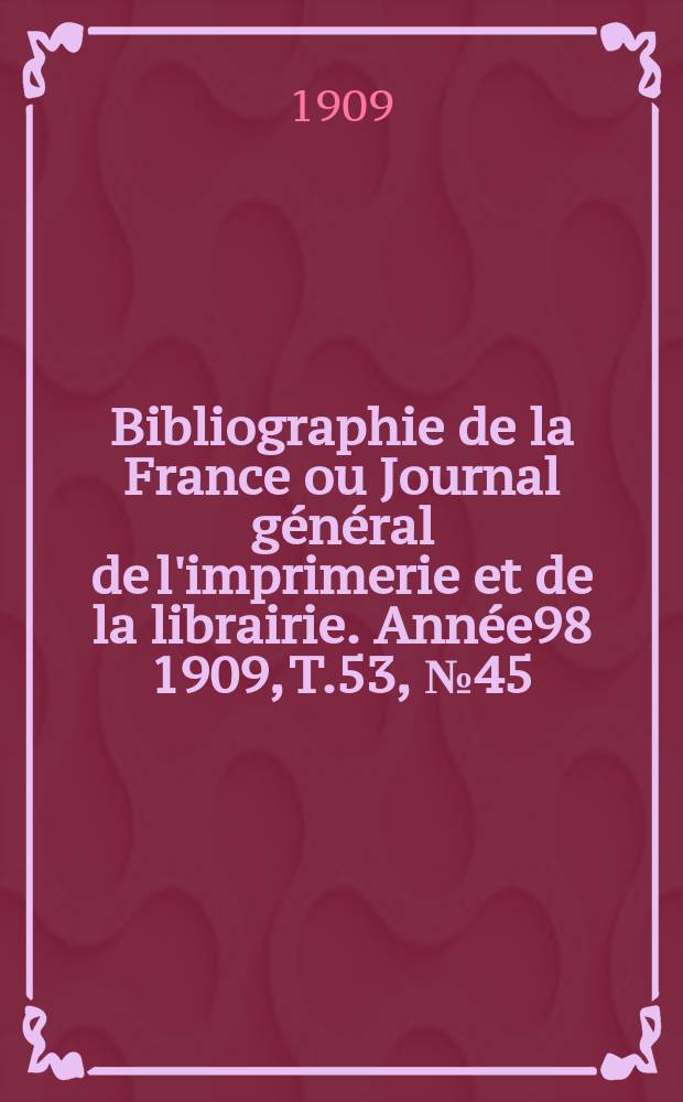Bibliographie de la France ou Journal g&eacute;n&eacute;ral de l'imprimerie et de la librairie. Ann&eacute;e98 1909, T.53, №45