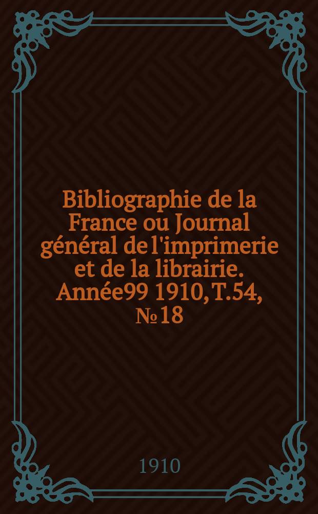 Bibliographie de la France ou Journal général de l'imprimerie et de la librairie. Année99 1910, T.54, №18