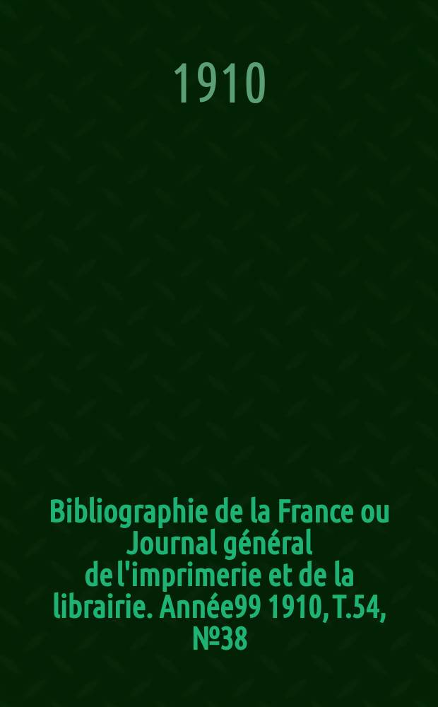 Bibliographie de la France ou Journal g&eacute;n&eacute;ral de l'imprimerie et de la librairie. Ann&eacute;e99 1910, T.54, №38