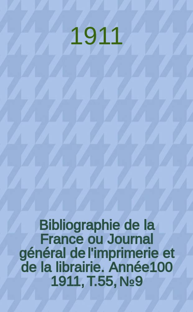 Bibliographie de la France ou Journal g&eacute;n&eacute;ral de l'imprimerie et de la librairie. Ann&eacute;e100 1911, T.55, №9