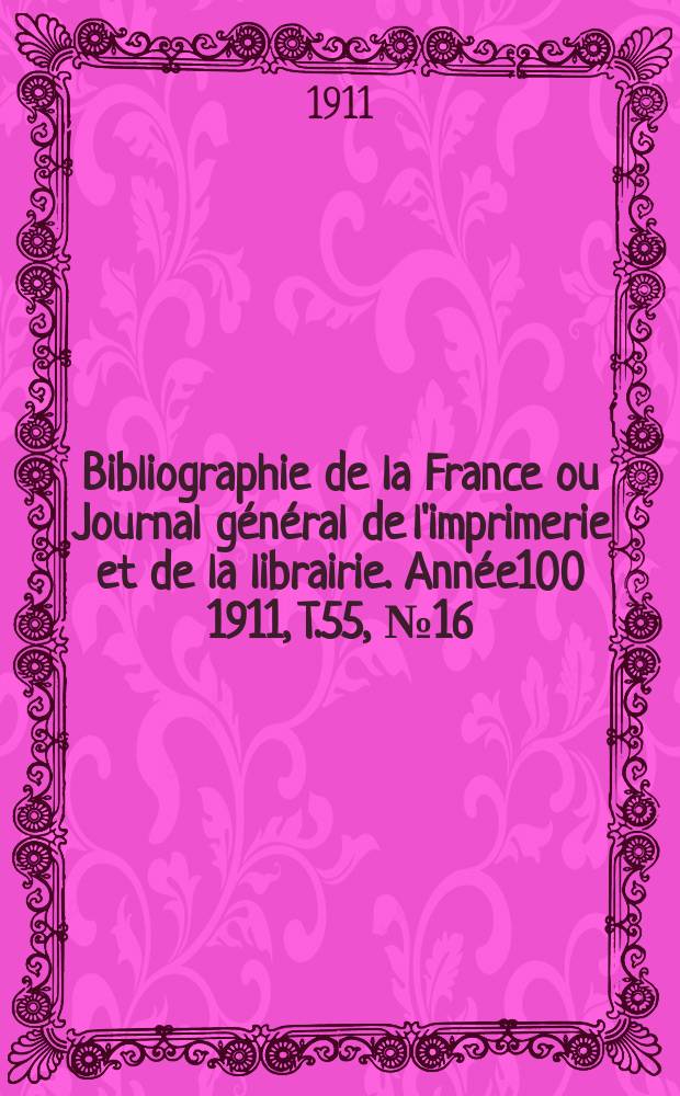 Bibliographie de la France ou Journal g&eacute;n&eacute;ral de l'imprimerie et de la librairie. Ann&eacute;e100 1911, T.55, №16