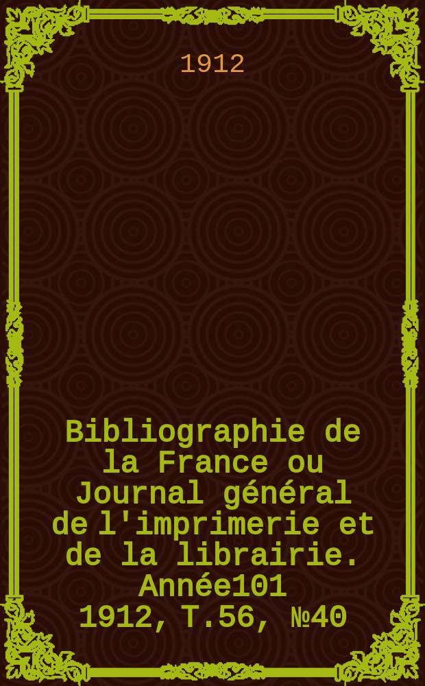 Bibliographie de la France ou Journal g&eacute;n&eacute;ral de l'imprimerie et de la librairie. Ann&eacute;e101 1912, T.56, №40