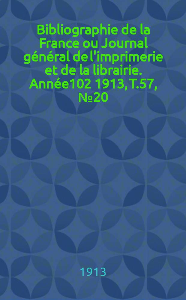 Bibliographie de la France ou Journal général de l'imprimerie et de la librairie. Année102 1913, T.57, №20