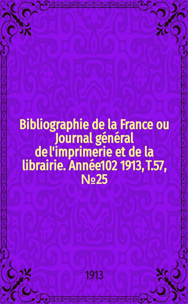 Bibliographie de la France ou Journal g&eacute;n&eacute;ral de l'imprimerie et de la librairie. Ann&eacute;e102 1913, T.57, №25