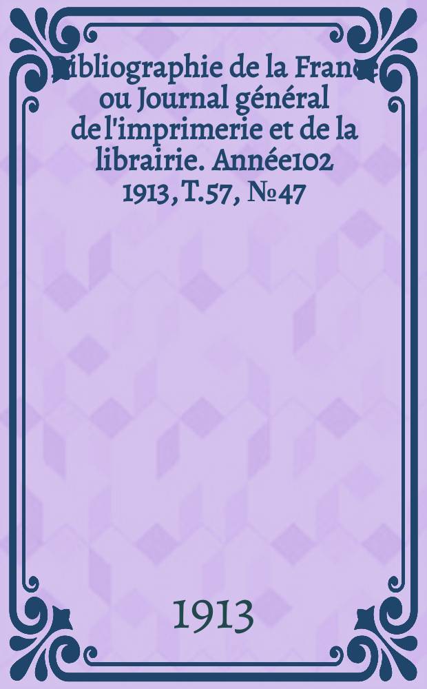 Bibliographie de la France ou Journal g&eacute;n&eacute;ral de l'imprimerie et de la librairie. Ann&eacute;e102 1913, T.57, №47