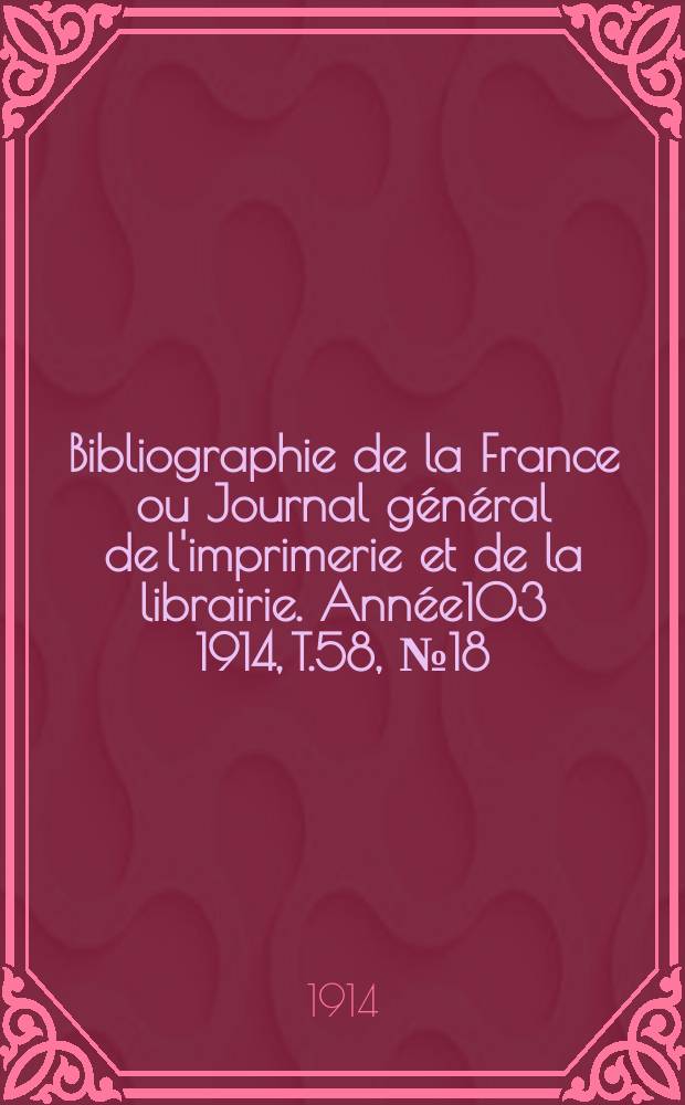 Bibliographie de la France ou Journal général de l'imprimerie et de la librairie. Année103 1914, T.58, №18