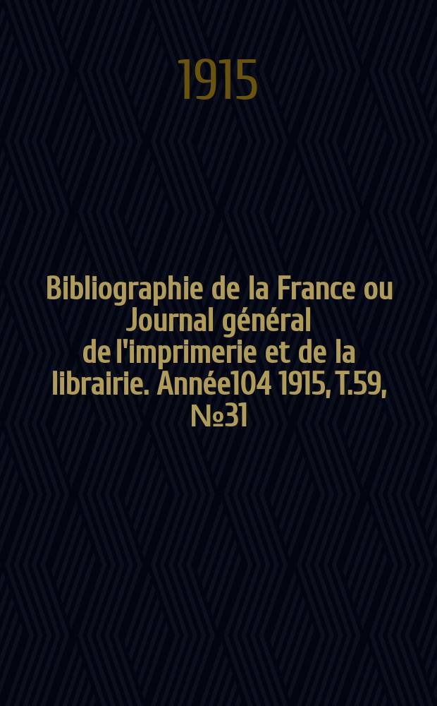 Bibliographie de la France ou Journal g&eacute;n&eacute;ral de l'imprimerie et de la librairie. Ann&eacute;e104 1915, T.59, №31