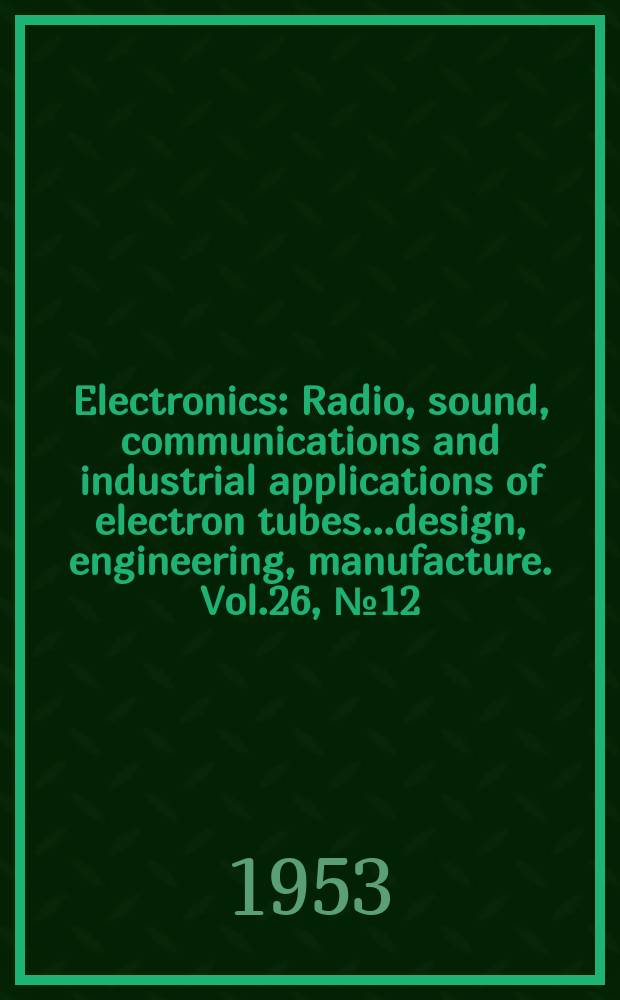 Electronics : Radio, sound, communications and industrial applications of electron tubes...design, engineering, manufacture. Vol.26, №12