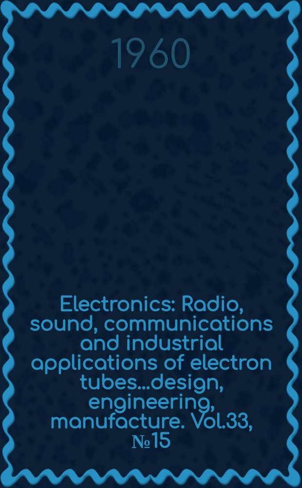 Electronics : Radio, sound, communications and industrial applications of electron tubes...design, engineering, manufacture. Vol.33, №15