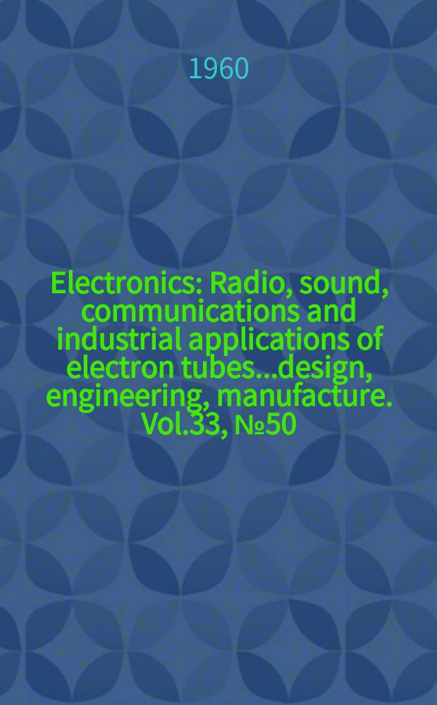 Electronics : Radio, sound, communications and industrial applications of electron tubes...design, engineering, manufacture. Vol.33, №50