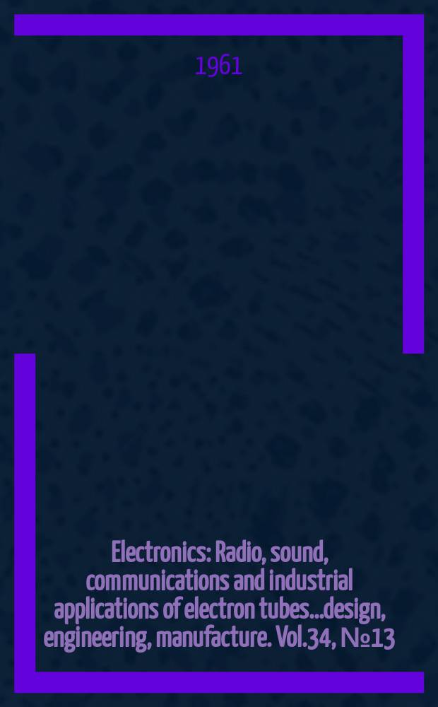 Electronics : Radio, sound, communications and industrial applications of electron tubes...design, engineering, manufacture. Vol.34, №13