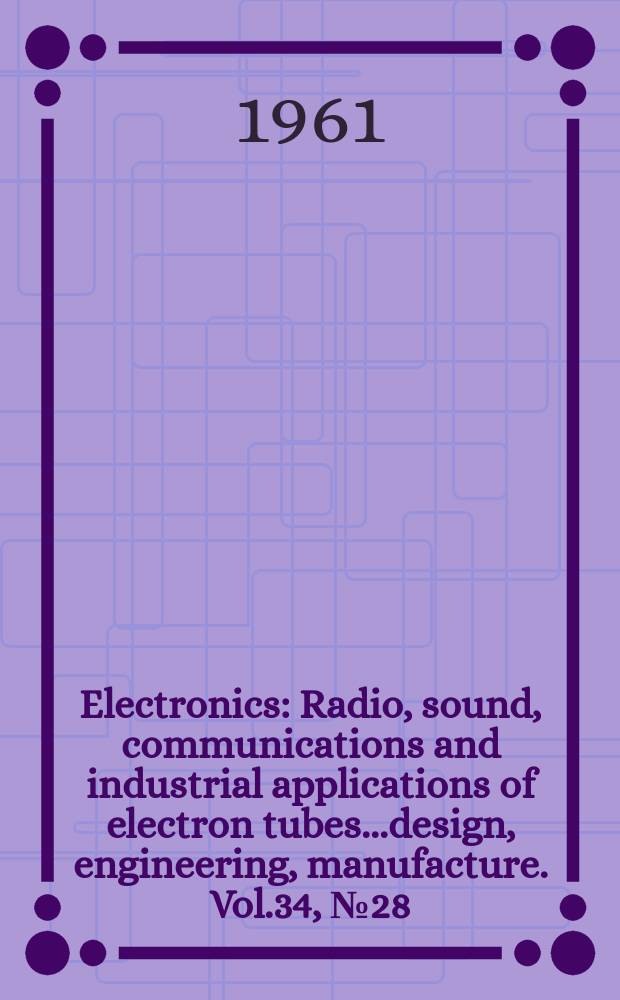 Electronics : Radio, sound, communications and industrial applications of electron tubes...design, engineering, manufacture. Vol.34, №28