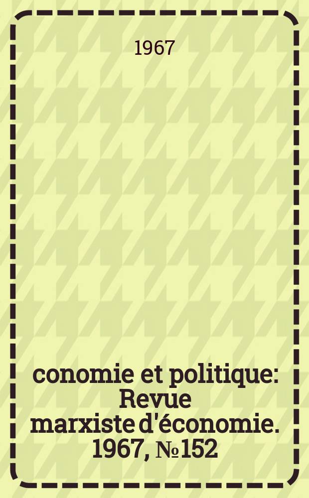 Économie et politique : Revue marxiste d'économie. 1967, №152