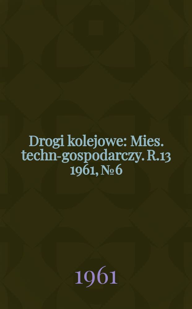 Drogi kolejowe : Mies. techn.- gospodarczy. R.13 1961, №6