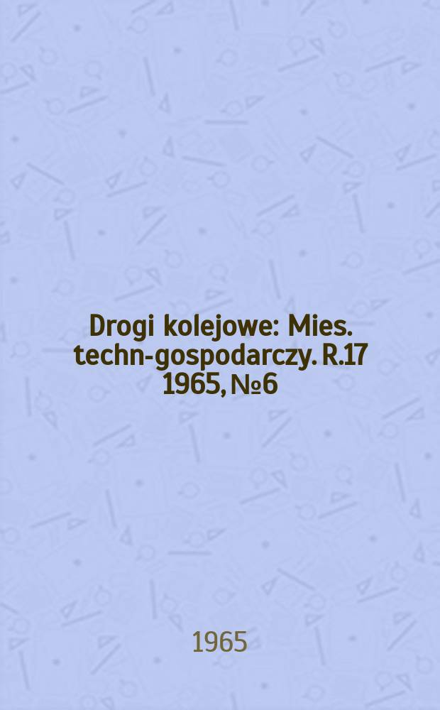Drogi kolejowe : Mies. techn.- gospodarczy. R.17 1965, №6