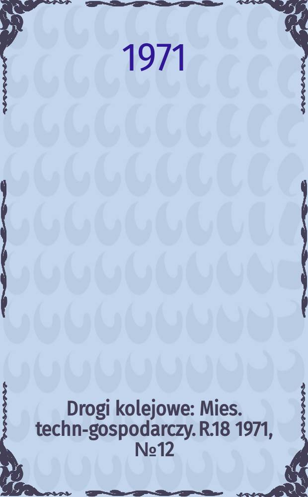 Drogi kolejowe : Mies. techn.- gospodarczy. R.18 1971, №12