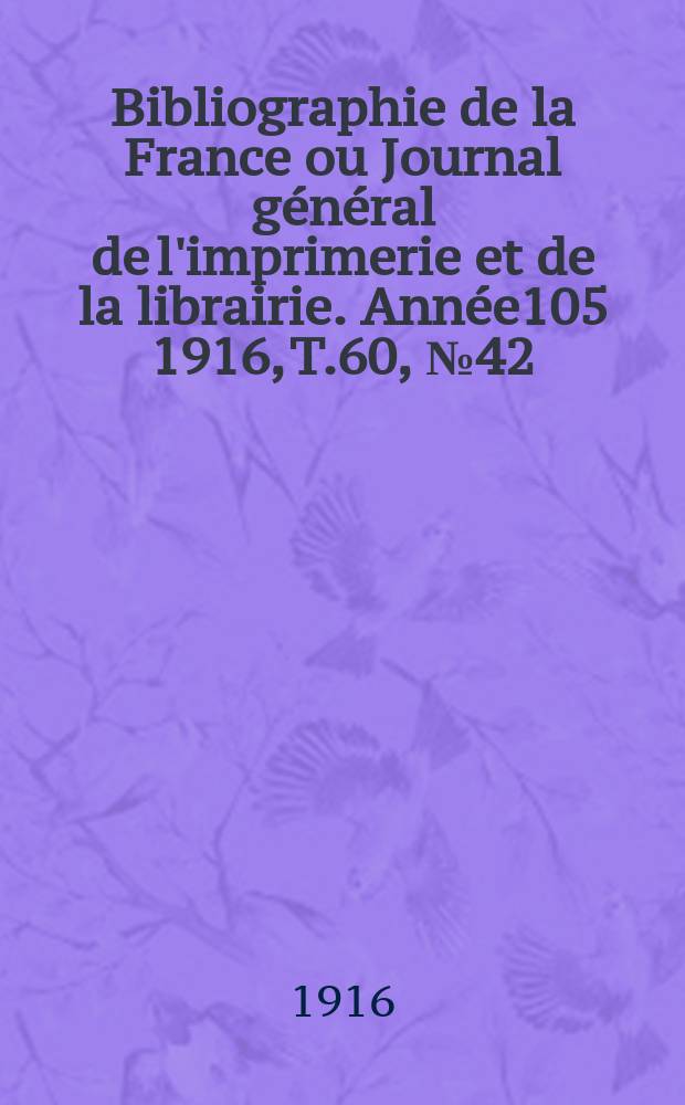 Bibliographie de la France ou Journal g&eacute;n&eacute;ral de l'imprimerie et de la librairie. Ann&eacute;e105 1916, T.60, №42