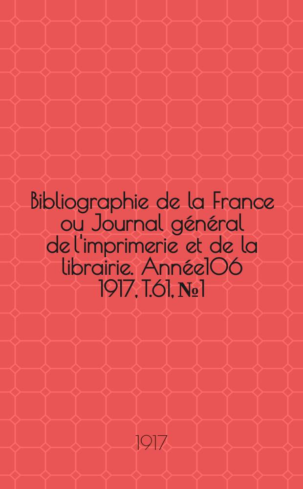 Bibliographie de la France ou Journal général de l'imprimerie et de la librairie. Année106 1917, T.61, №1