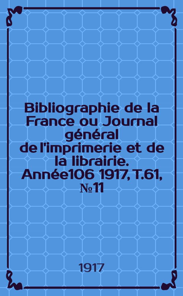 Bibliographie de la France ou Journal g&eacute;n&eacute;ral de l'imprimerie et de la librairie. Ann&eacute;e106 1917, T.61, №11
