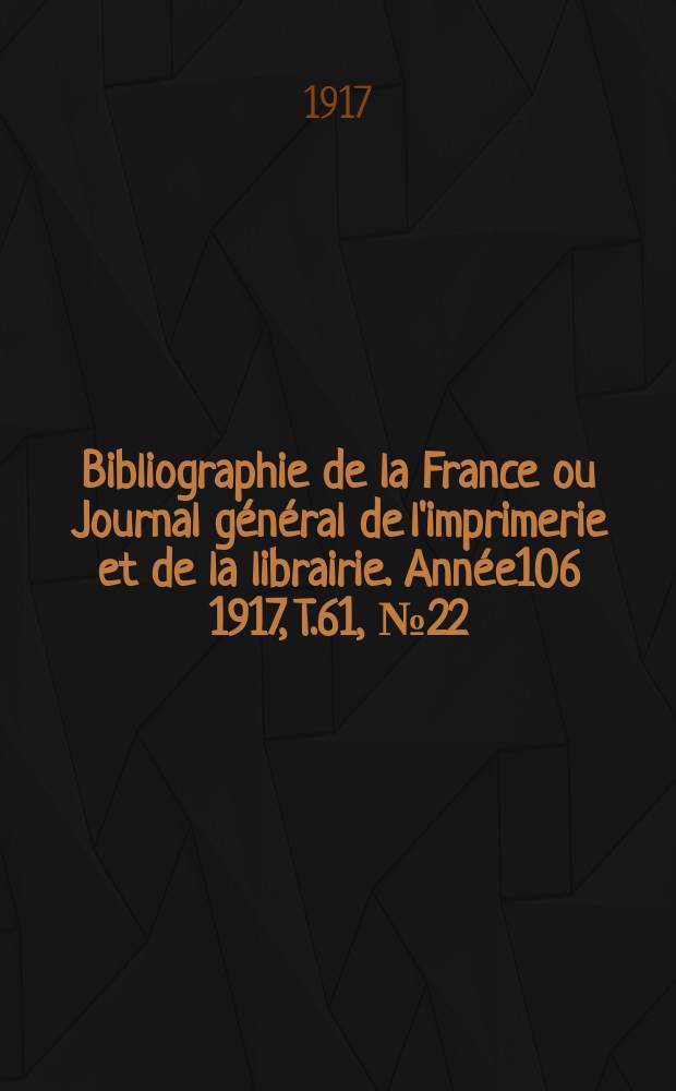Bibliographie de la France ou Journal g&eacute;n&eacute;ral de l'imprimerie et de la librairie. Ann&eacute;e106 1917, T.61, №22