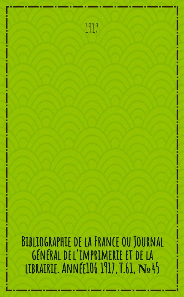 Bibliographie de la France ou Journal g&eacute;n&eacute;ral de l'imprimerie et de la librairie. Ann&eacute;e106 1917, T.61, №45