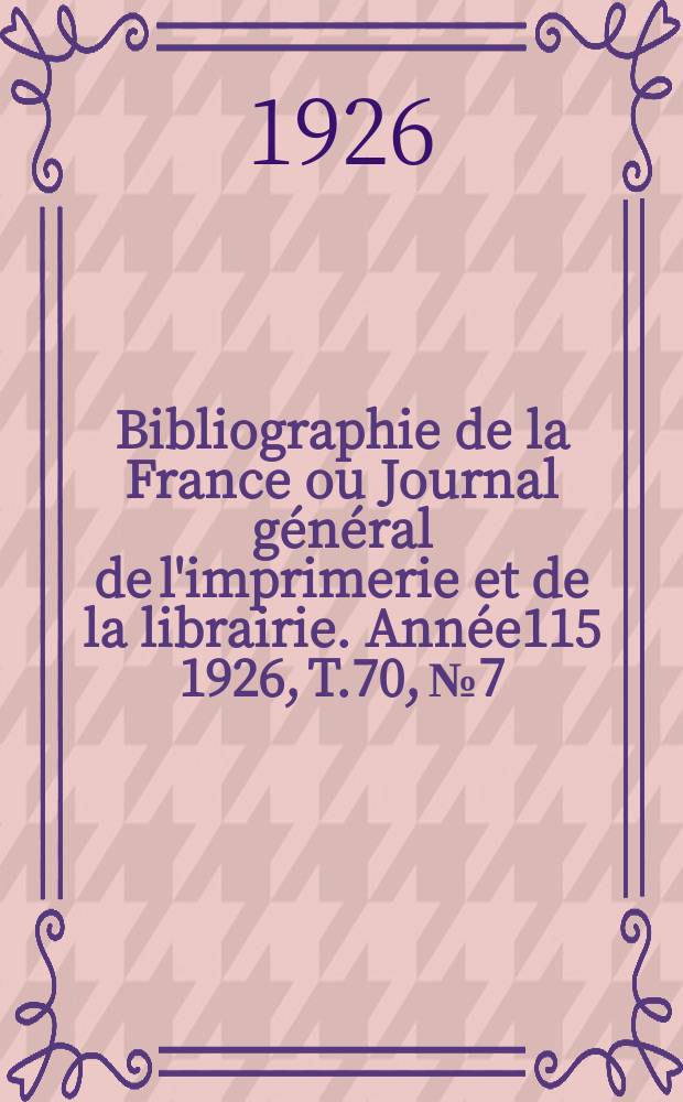 Bibliographie de la France ou Journal g&eacute;n&eacute;ral de l'imprimerie et de la librairie. Ann&eacute;e115 1926, T.70, №7