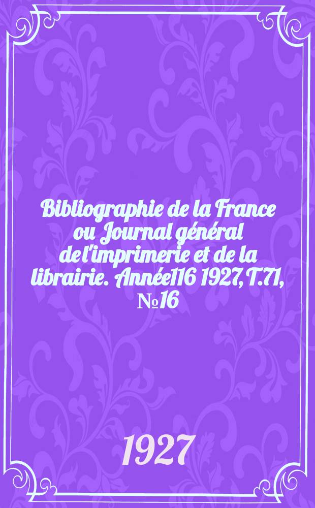 Bibliographie de la France ou Journal g&eacute;n&eacute;ral de l'imprimerie et de la librairie. Ann&eacute;e116 1927, T.71, №16