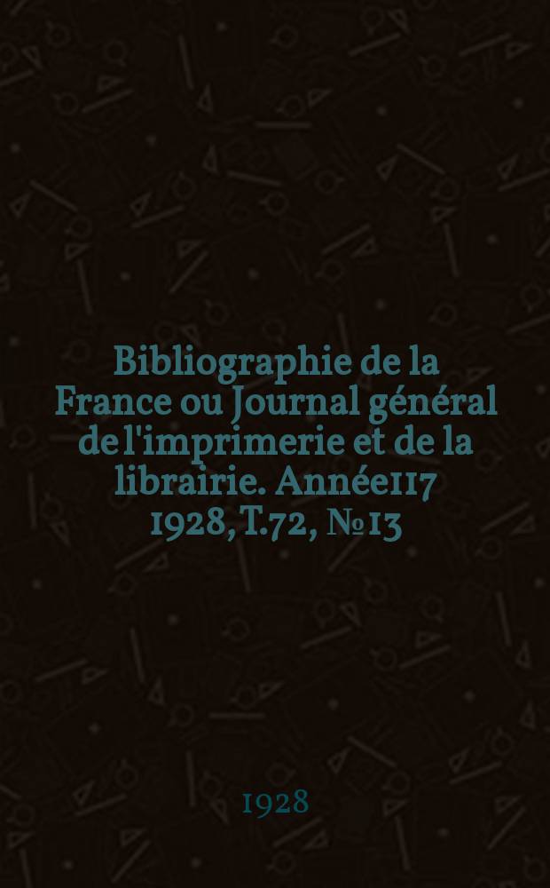 Bibliographie de la France ou Journal g&eacute;n&eacute;ral de l'imprimerie et de la librairie. Ann&eacute;e117 1928, T.72, №13